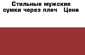 Стильные мужские сумки через плеч › Цена ­ 700 - Чувашия респ., Чебоксары г. Одежда, обувь и аксессуары » Аксессуары   . Чувашия респ.,Чебоксары г.